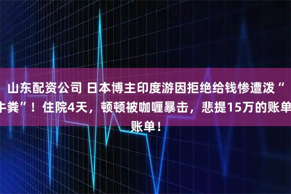 山东配资公司 日本博主印度游因拒绝给钱惨遭泼“牛粪”！住院4天，顿顿被咖喱暴击，悲提15万的账单！