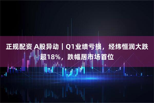 正规配资 A股异动｜Q1业绩亏损，经纬恒润大跌超18%，跌幅居市场首位