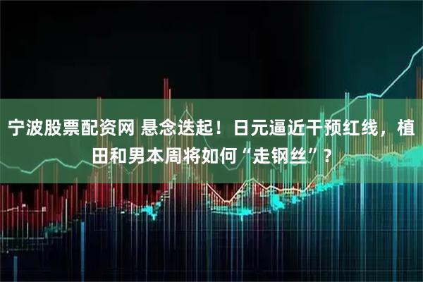 宁波股票配资网 悬念迭起！日元逼近干预红线，植田和男本周将如何“走钢丝”？