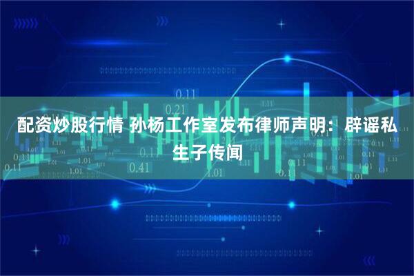 配资炒股行情 孙杨工作室发布律师声明：辟谣私生子传闻