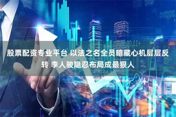 股票配资专业平台 以法之名全员暗藏心机层层反转 李人骏隐忍布局成最狠人