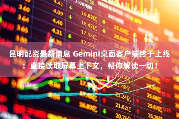 昆明配资最新消息 Gemini桌面客户端终于上线：直接读取屏幕上下文，帮你解读一切！