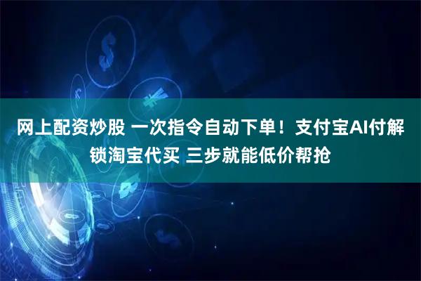 网上配资炒股 一次指令自动下单！支付宝AI付解锁淘宝代买 三步就能低价帮抢