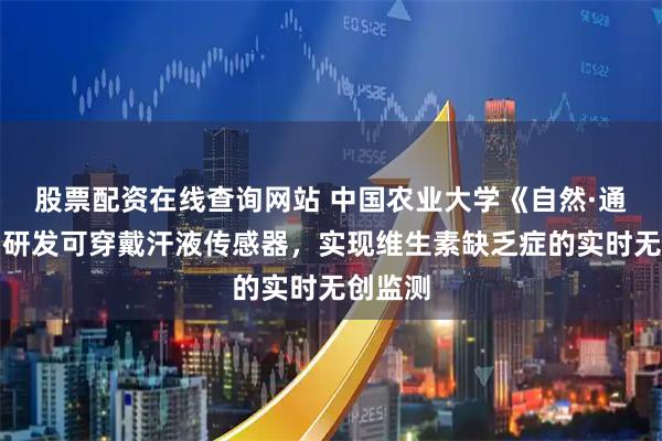 股票配资在线查询网站 中国农业大学《自然·通讯》：研发可穿戴汗液传感器，实现维生素缺乏症的实时无创监测