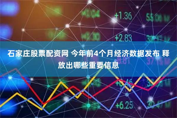 石家庄股票配资网 今年前4个月经济数据发布 释放出哪些重要信息