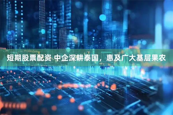 短期股票配资 中企深耕泰国，惠及广大基层果农