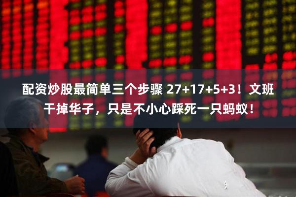 配资炒股最简单三个步骤 27+17+5+3!文班干掉华子,只是不小心踩死一只蚂蚁!