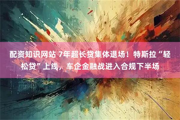 配资知识网站 7年超长贷集体退场！特斯拉“轻松贷”上线，车企金融战进入合规下半场