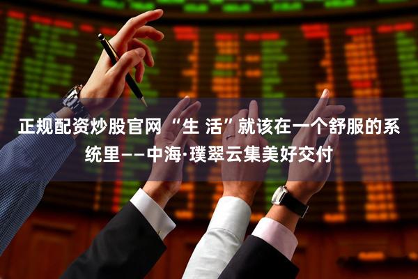 正规配资炒股官网 “生 活”就该在一个舒服的系统里——中海·璞翠云集美好交付