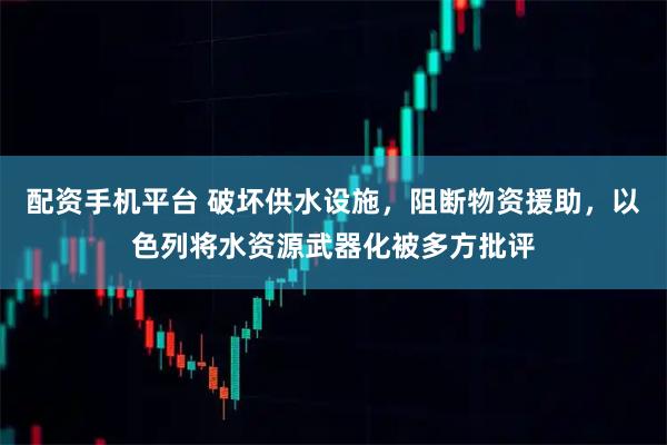 配资手机平台 破坏供水设施，阻断物资援助，以色列将水资源武器化被多方批评