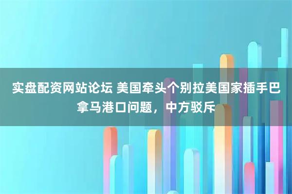 实盘配资网站论坛 美国牵头个别拉美国家插手巴拿马港口问题，中方驳斥